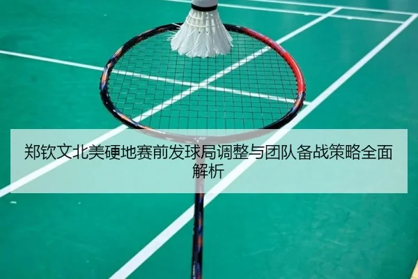 郑钦文北美硬地赛前发球局调整与团队备战策略全面解析