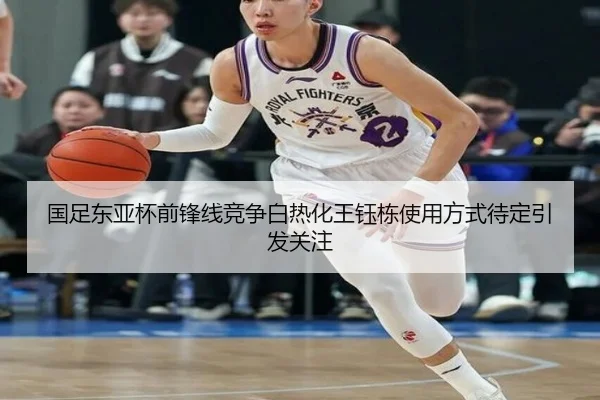 国足东亚杯前锋线竞争白热化王钰栋使用方式待定引发关注