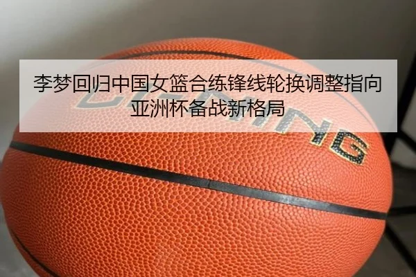 李梦回归中国女篮合练锋线轮换调整指向亚洲杯备战新格局
