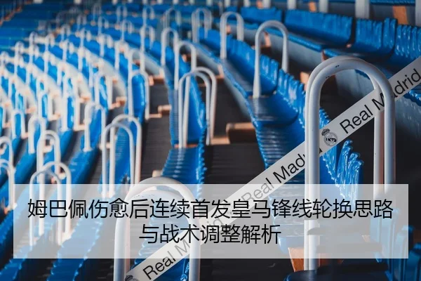 姆巴佩伤愈后连续首发皇马锋线轮换思路与战术调整解析