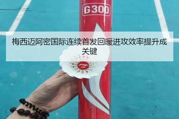 梅西迈阿密国际连续首发回暖进攻效率提升成关键