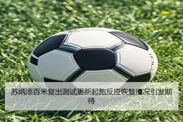 苏炳添百米复出测试更新起跑反应恢复情况引发期待