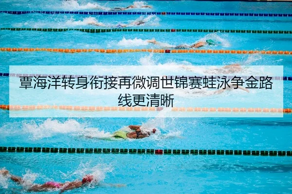 覃海洋转身衔接再微调世锦赛蛙泳争金路线更清晰
