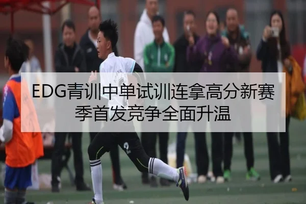 EDG青训中单试训连拿高分新赛季首发竞争全面升温