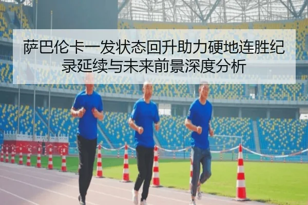 萨巴伦卡一发状态回升助力硬地连胜纪录延续与未来前景深度分析